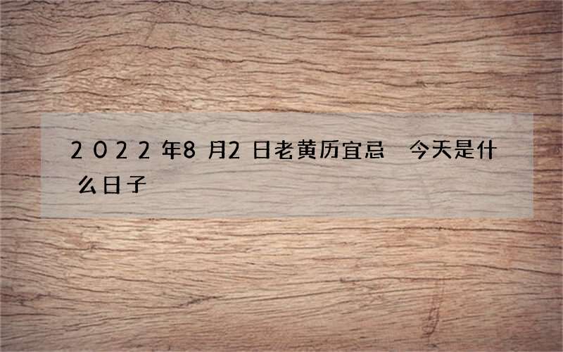 2022年8月2日老黄历宜忌 今天是什么日子